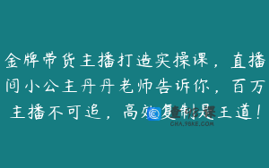 金牌带货主播打造实操课，直播间小公主丹丹老师告诉你，百万主播不可追，高效复制是王道！