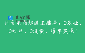 抖音电商超级主播课：0基础、0粉丝、0流量、爆单实操！