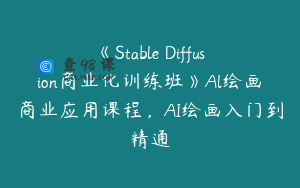 《Stable Diffusion商业化训练班》Al绘画商业应用课程，AI绘画入门到精通