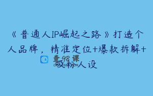 《普通人IP崛起之路》打造个人品牌，精准定位+爆款拆解+吸粉人设