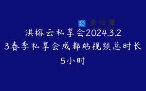 洪榕云私享会2024.3.23春季私享会成都站视频总时长5小时