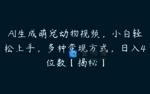 AI生成萌宠动物视频，小白轻松上手，多种变现方式，日入4位数【揭秘】