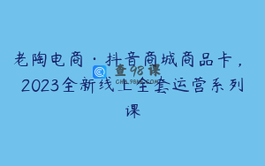 老陶电商·抖音商城商品卡，​2023全新线上全套运营系列课