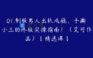 01.制服男人出轨成瘾，手撕小三的终极实操指南！（艾可作品）【精选课】