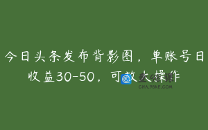 今日头条发布背影图，单账号日收益30-50，可放大操作