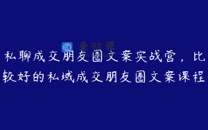 私聊成交朋友圈文案实战营，比较好的私域成交朋友圈文案课程