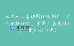 云天AI风景动图视频制作，7天涨粉10万，星图广告变现1万（更新87节课）