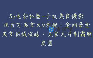 Sir电影私塾-手机美食摄影课百万美食大V亲授·全网最全美食拍摄攻略·美食大片制霸朋友圈