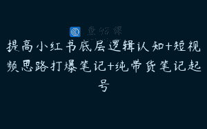 提高小红书底层逻辑认知+短视频思路打爆笔记+纯带货笔记起号