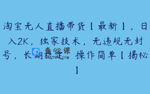 淘宝无人直播带货【最新】，日入2K，独家技术，无违规无封号，长期稳定，操作简单【揭秘】