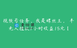 视频号任务，我是螺丝王， 半无人挂机1小时收益15元【