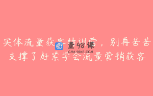 实体流量获客特训营，别再苦苦支撑了赶紧学会流量营销获客