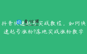 抖音快速起号实战教程,如何快速起号涨粉?落地实战涨粉教学