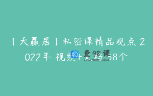 【天赢居】私密课精品观点 2022年 视频+文档 58个