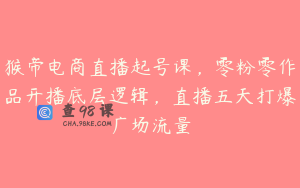 猴帝电商直播起号课,零粉零作品开播底层逻辑,直播五天打爆广场流量