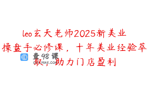 leo玄天老师2025新美业操盘手必修课，十年美业经验萃取，助力门店盈利