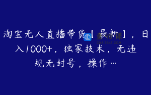 淘宝无人直播带货【最新】，日入1000+，独家技术，无违规无封号，操作…