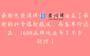 最新无货源课程，内容涵盖了最新的抖音爆款截流，高客单价选品，1688品牌玩法等【不含软件】