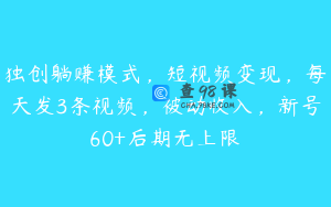独创躺赚模式，短视频变现，每天发3条视频，被动收入，新号60+后期无上限