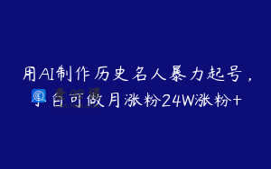 用AI制作历史名人暴力起号，小白可做月涨粉24W涨粉+