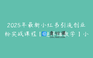 2025年最新小红书引流创业粉实战课程【超详细教学】小