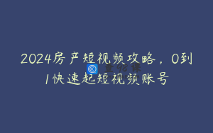 2024房产短视频攻略，0到1快速起短视频账号