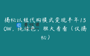 揭秘以租代购模式变现半年130W，纯绿色，胆大者看（仅揭秘）