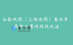 谷歌地图（三维地图）看世界，最新火爆短视频玩法