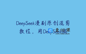 DeepSeek漫剧原创混剪教程，用DeepSeek搞