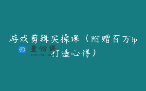 游戏剪辑实操课（附赠百万ip打造心得）