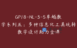 GP18-NL-3-5卓越教学系列五：多种信息化工具玩转教学设计助力金课