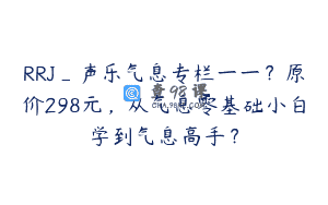 RRJ_声乐气息专栏一一？原价298元，从气息零基础小白学到气息高手？