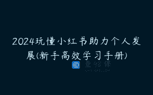2024玩懂小红书助力个人发展(新手高效学习手册)