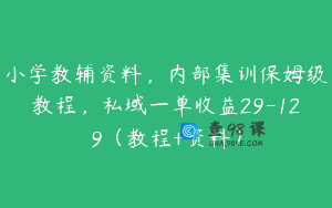 小学教辅资料，内部集训保姆级教程，私域一单收益29-129（教程+资料）