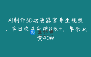 AI制作3D动漫器官养生视频，单日收益突破8张+，单条点赞40W