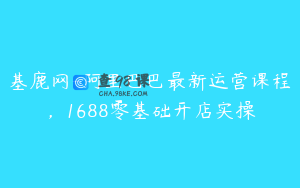 基鹿网-阿里巴巴最新运营课程,1688零基础开店实操