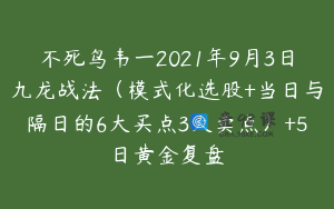 不死鸟韦一2021年9月3日九龙战法（模式化选股+当日与隔日的6大买点3大卖点）+5日黄金复盘