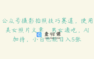 公众号摄影拍照技巧赛道，使用美女照片文章，男女通吃，AI加持，小白也能日入5张