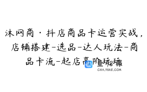 沐网商·抖店商品卡运营实战，店铺搭建-选品-达人玩法-商品卡流-起店高阶玩玩
