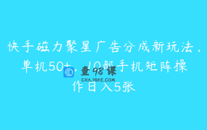 快手磁力聚星广告分成新玩法，单机50+，10部手机矩阵操作日入5张