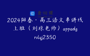 2024阳春·高三语文串讲线上班（刘琼老师）appadgrvlqj2350