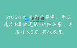 2025小红书无货源课，开店选品+爆款笔记+矩阵运营，单店月入5万+实战效果