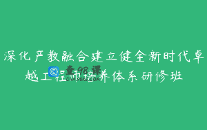 深化产教融合建立健全新时代卓越工程师培养体系研修班