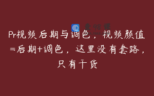 Pr视频后期与调色，视频颜值=后期+调色，这里没有套路，只有干货