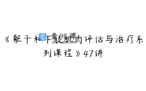 《躯干和下肢肌肉评估与治疗系列课程》47讲