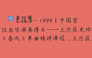 【16节-￥1999】中国首位古琴演奏博士——王悠荻老师《春风》单曲精讲课程_王悠荻