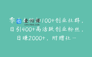 零成本秒加100+创业社群，日引400+高活跃创业粉丝，日赚2000+，附赠社…