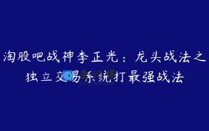 淘股吧战神李正光：龙头战法之独立交易系统打最强战法