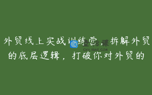 外贸线上实战训练营，拆解外贸的底层逻辑，打破你对外贸的