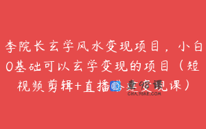 李院长玄学风水变现项目，小白0基础可以玄学变现的项目（短视频剪辑+直播搭建变现课）